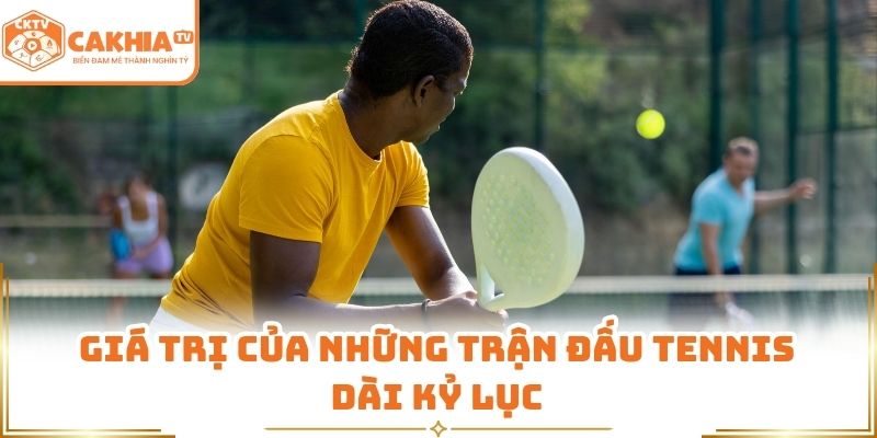 Giá trị của những trận đấu tennis dài kỷ lục